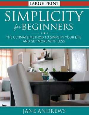 Simplicity for Beginners: The Ultimate Method to Simplify Your Life and Get More with Less de Jane Andrews