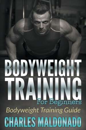 Bodyweight Training for Beginners: Bodyweight Training Guide de Charles Maldonado