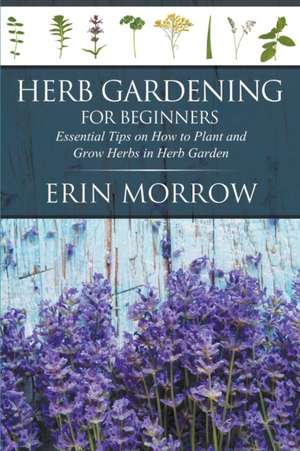 Herb Gardening for Beginners: Essential Tips on How to Plant and Grow Herbs in Herb Garden de Erin Morrow