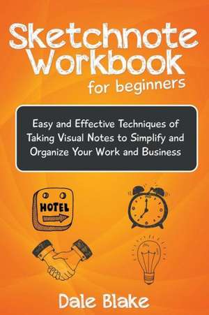 Sketchnote Workbook for Beginners: Easy and Effective Techniques of Taking Visual Notes to Simplify and Organize Your Work and Business de Dale Blake