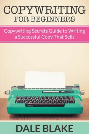 Copywriting for Beginners: Copywriting Secrets Guide to Writing a Successful Copy That Sells de Dale Blake