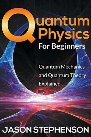 Quantum Physics for Beginners: Quantum Mechanics and Quantum Theory Explained de Jason Stephenson