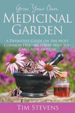 Grow Your Own Medicinal Garden: A Definitive Guide on the Most Common Healing Herbs That You Can Grow and Use de Tim Stevens