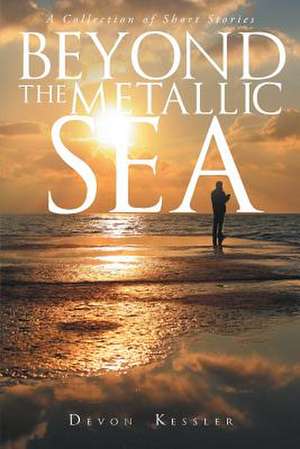 Beyond The Metallic Sea: A Collection of Short Stories de Devon Kessler