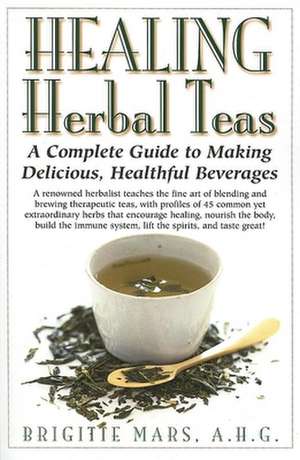 Healing Herbal Teas: A Complete Guide to Making Delicious, Healthful Beverages de Brigitte Mars