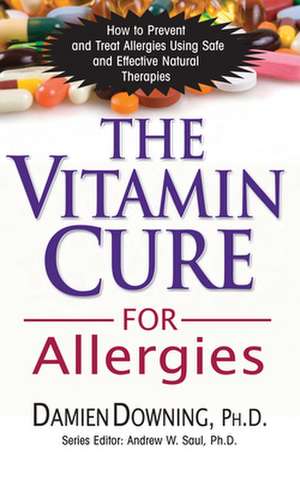 The Vitamin Cure for Allergies: How to Prevent and Treat Allergies Using Safe and Effective Natural Therapies de Damien Downing