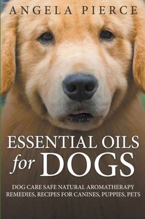 Essential Oils for Dogs: Dog Care Safe Natural Aromatherapy Remedies, Recipes for Canines, Puppies, Pets de Angela Pierce