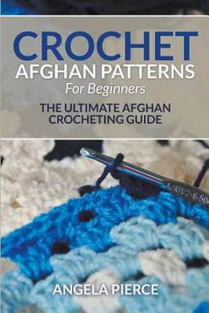 Crochet Afghan Patterns for Beginners: The Ultimate Afghan Crocheting Guide de Angela Pierce