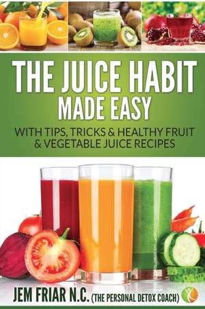 The Juice Habit Made Easy de Jem Friar