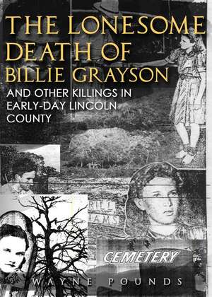 The Lonesome Death of Billie Grayson, and Other Killings in Early-Day Lincoln County de Wayne Pounds