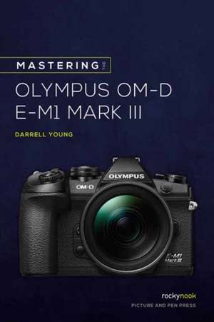 Mastering the Olympus OMD EM1 Mark III de Darrell Young