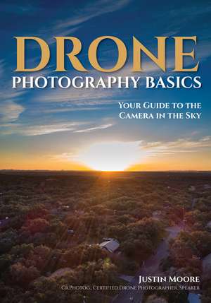 Drone Photography Basics: Your Guide to the Camera in the Sky de Justin Moore