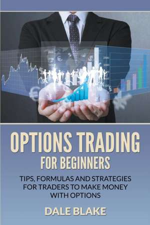 Options Trading for Beginners: Tips, Formulas and Strategies for Traders to Make Money with Options de Dale Blake