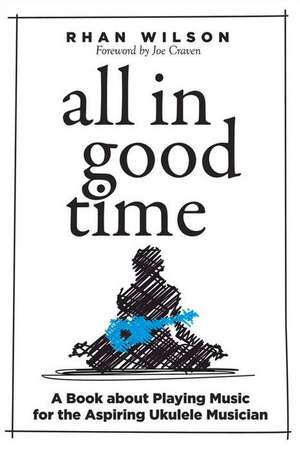 All in Good Time: A Book about Playing Music for the Aspiring Ukulele Musician de Rhan Wilson