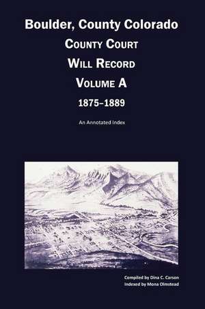 Boulder County, Colorado County Court Will Record, Volume A, 1875-1889: An Annotated Index de Dina C. Carson