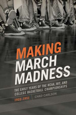 Making March Madness: The Early Years of the NCAA, NIT, and College Basketball Championships, 1922-1951 de Chad Carlson