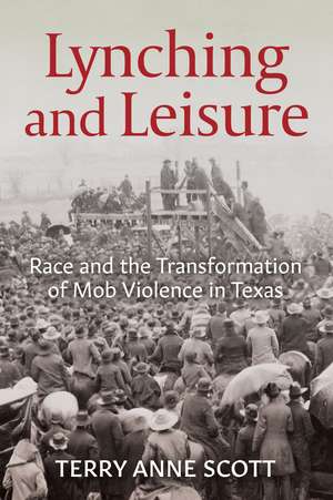 Lynching and Leisure: Race and the Transformation of Mob Violence in Texas de Terry Anne Scott