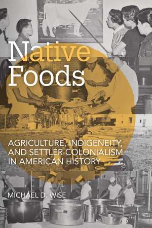 Native Foods: Agriculture, Indigeneity, and Settler Colonialism in American History de Michael D. Wise