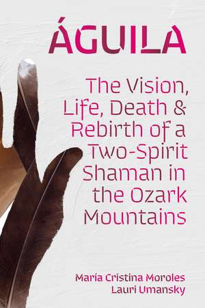 Águila: The Vision, Life, Death, and Rebirth of a Two-Spirit Shaman in the Ozark Mountains de María Cristina Moroles