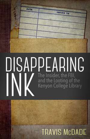 Disappearing Ink: The Insider, the FBI, and the Looting of the Kenyon College Library de Travis McDade