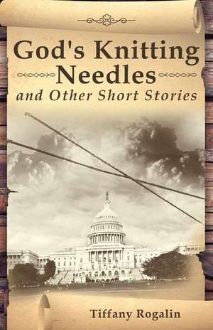 God's Knitting Needles and Other Short Stories de Tiffany Rogalin