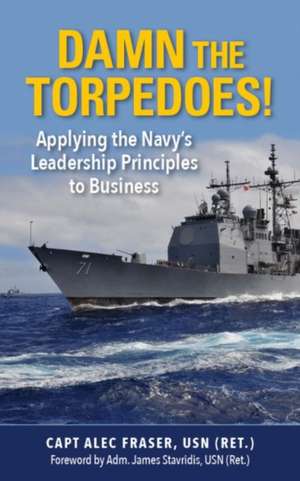 Damn the Torpedoes!: Applying the Navy's Leadership Principles to Business de Capt P. Alexander Fraser