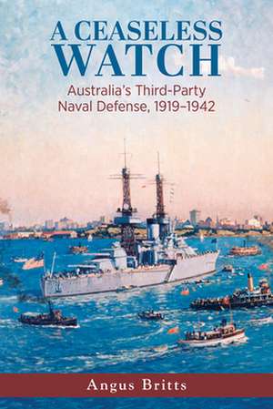 A Ceaseless Watch: Australia's Third-Party Naval Defense 1919-1942 de Angus Britts