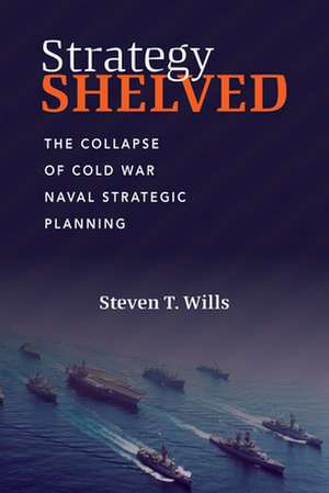 Strategy Shelved: The Collapse of Cold War Naval Strategic Planning de Steven T. Wills