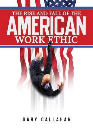 The Rise and Fall of the American Work Ethic de Gary Callahan