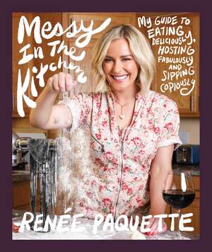 Messy In The Kitchen: My Guide to Eating Deliciously, Hosting Fabulously and Sipping Copiously de Renée Paquette