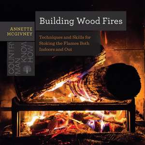 Building Wood Fires – Techniques and Skills for Stoking the Flames Both Indoors and Out de Annette Mcgivney