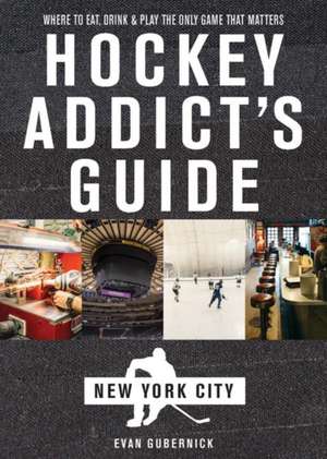 Hockey Addict`s Guide New York City – Where to Eat, Drink & Play the Only Game That Matters de Evan Gubernick