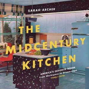 The Midcentury Kitchen – America`s Favorite Room, from Workspace to Dreamscape, 1940s–1970s de Sarah Archer