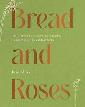 Bread and Roses – 100+ Grain Forward Recipes featuring Global Ingredients and Botanicals de Rose Wilde