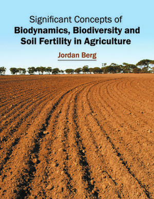 Significant Concepts of Biodynamics, Biodiversity and Soil Fertility in Agriculture de Jordan Berg