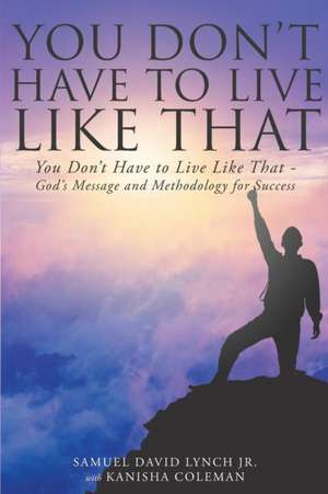 You Don't Have to Live Like That - God's Message and Methodology for Success de Samuel David Lynch Jr.