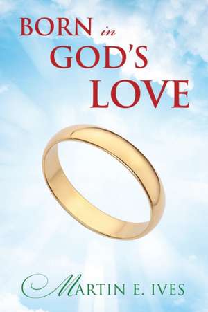 Born in God's Love de Martin E Ives