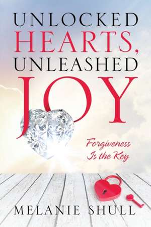 Unlocked Hearts, Unleashed Joy de Melanie Shull