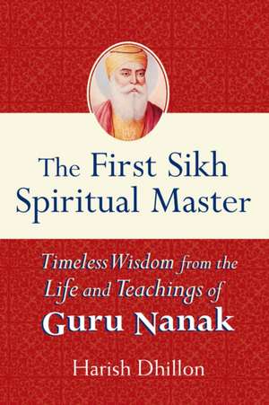 The First Sikh Spiritual Master: Timeless Wisdom from the Life and Teachings of Guru Nanak de Harish Dhillon