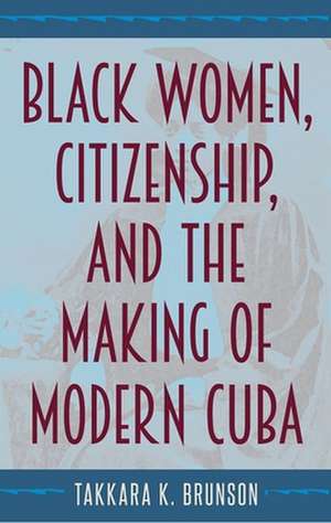 Black Women, Citizenship, and the Making of Modern Cuba de Takkara K. Brunson