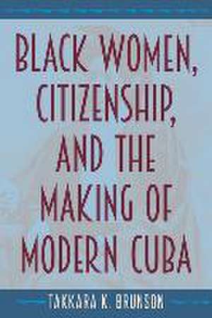 Black Women, Citizenship, and the Making of Modern Cuba de Takkara K Brunson