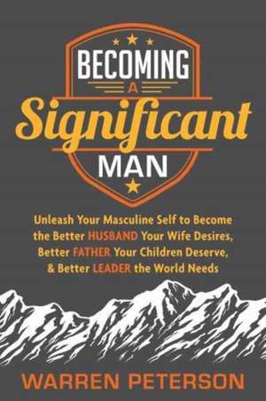 Becoming a Significant Man: Unleash Your Masculine Self to Become the Better Husband Your Wife Desires, Better Father Your Children Deserve, and B de Warren Peterson