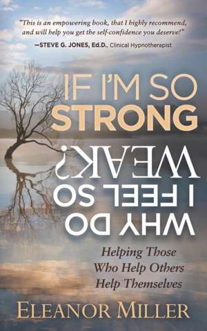 If Iam So Strong, Why Do I Feel So Weak?: Helping Those Who Help Others Help Themselves de Eleanor Miller