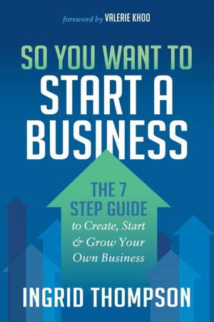 So You Want to Start a Business: The 7 Step Guide to Create, Start and Grow Your Own Business de Ingrid Thompson