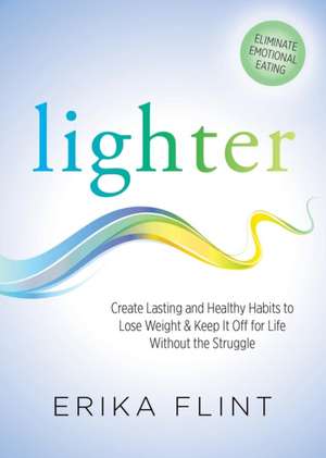 Lighter: Eliminate Emotional Eating & Create Lasting and Healthy Habits to Lose Weight & Keep It Off for Life Without the Strug de Erika Flint