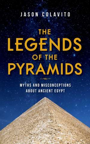 The Legends of the Pyramids – Myths and Misconceptions about Ancient Egypt de Jason Colavito