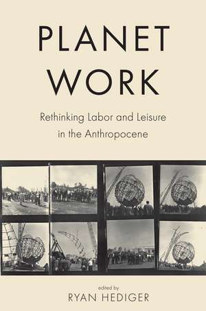 Planet Work: Rethinking Labor and Leisure in the Anthropocene de Ryan Hediger