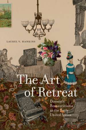 The Art of Retreat: Domestic Romanticisms in the Early United States de Laurel V. Hankins