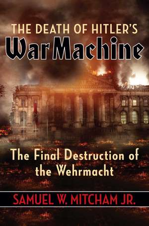 The Death of Hitler's War Machine: The Final Destruction of the Wehrmacht de Samuel W. Mitcham, Jr.