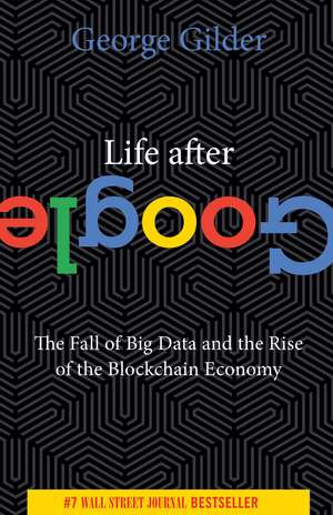 Life After Google: The Fall of Big Data and the Rise of the Blockchain Economy de George Gilder